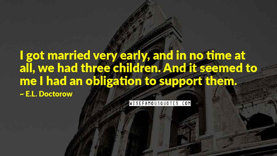 E.L. Doctorow Quotes: I got married very early, and in no time at all, we had three children. And it seemed to me I had an obligation to support them.