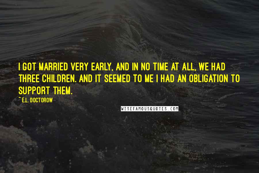 E.L. Doctorow Quotes: I got married very early, and in no time at all, we had three children. And it seemed to me I had an obligation to support them.