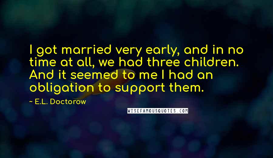 E.L. Doctorow Quotes: I got married very early, and in no time at all, we had three children. And it seemed to me I had an obligation to support them.