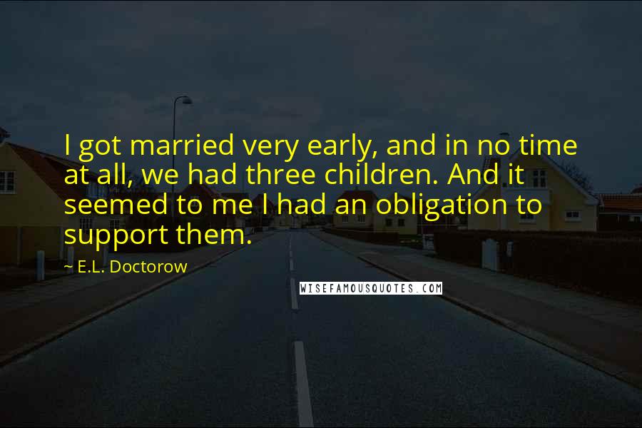 E.L. Doctorow Quotes: I got married very early, and in no time at all, we had three children. And it seemed to me I had an obligation to support them.