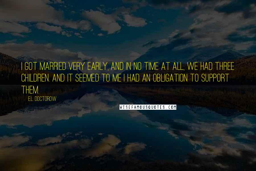 E.L. Doctorow Quotes: I got married very early, and in no time at all, we had three children. And it seemed to me I had an obligation to support them.