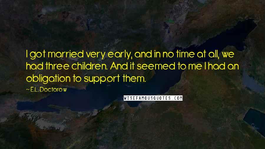 E.L. Doctorow Quotes: I got married very early, and in no time at all, we had three children. And it seemed to me I had an obligation to support them.