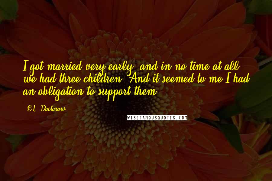 E.L. Doctorow Quotes: I got married very early, and in no time at all, we had three children. And it seemed to me I had an obligation to support them.