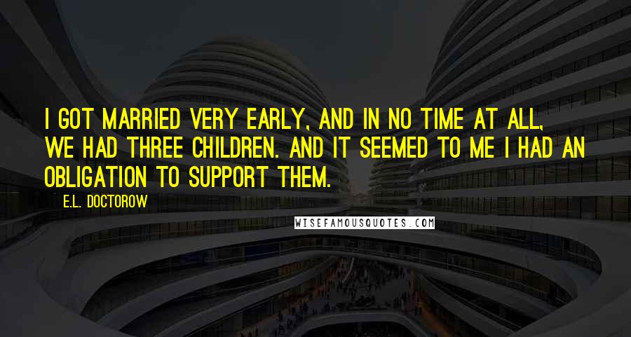 E.L. Doctorow Quotes: I got married very early, and in no time at all, we had three children. And it seemed to me I had an obligation to support them.