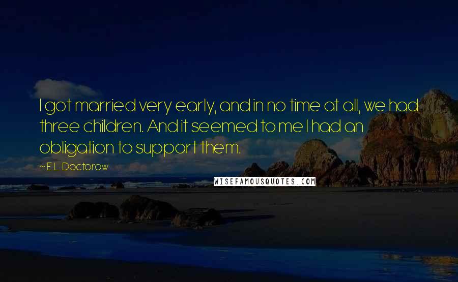 E.L. Doctorow Quotes: I got married very early, and in no time at all, we had three children. And it seemed to me I had an obligation to support them.