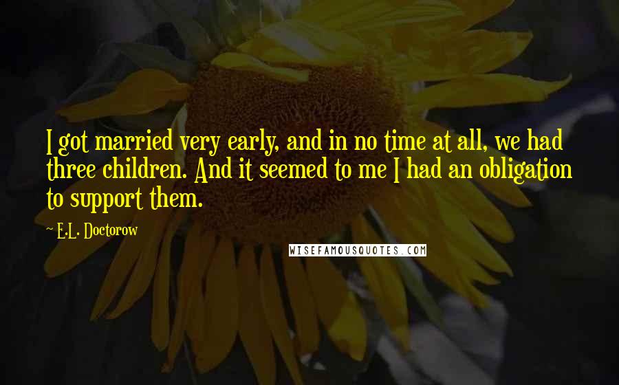 E.L. Doctorow Quotes: I got married very early, and in no time at all, we had three children. And it seemed to me I had an obligation to support them.