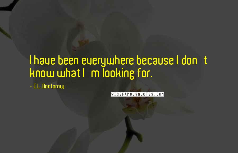 E.L. Doctorow Quotes: I have been everywhere because I don't know what I'm looking for.