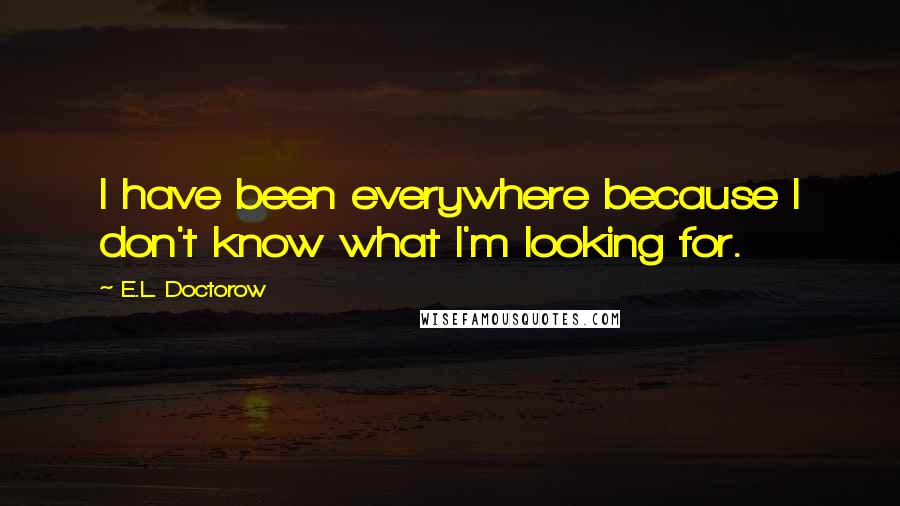 E.L. Doctorow Quotes: I have been everywhere because I don't know what I'm looking for.