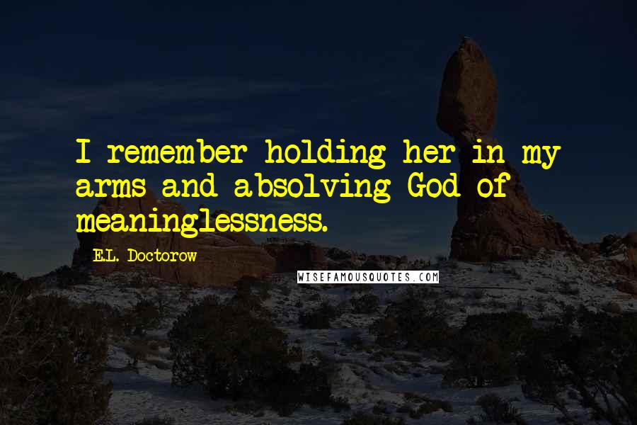 E.L. Doctorow Quotes: I remember holding her in my arms and absolving God of meaninglessness.