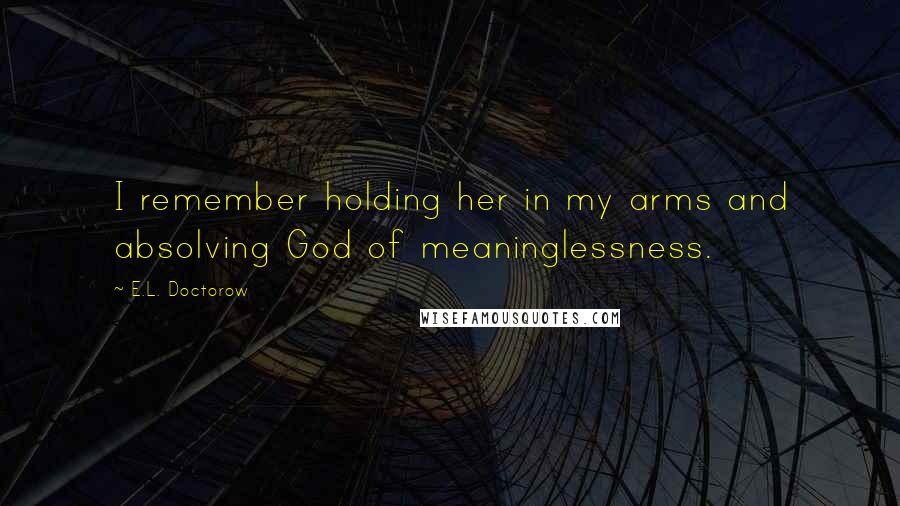 E.L. Doctorow Quotes: I remember holding her in my arms and absolving God of meaninglessness.