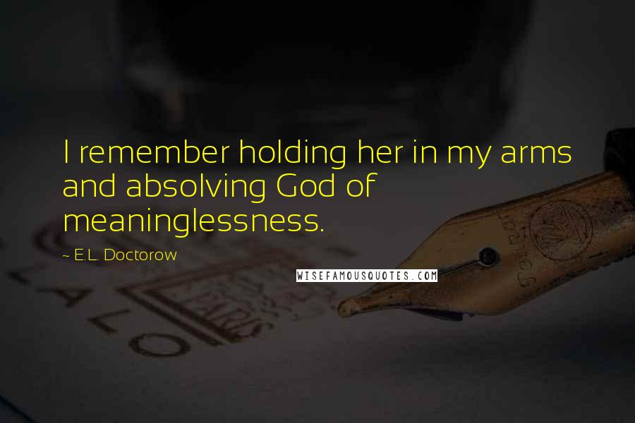 E.L. Doctorow Quotes: I remember holding her in my arms and absolving God of meaninglessness.