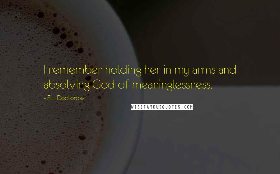 E.L. Doctorow Quotes: I remember holding her in my arms and absolving God of meaninglessness.