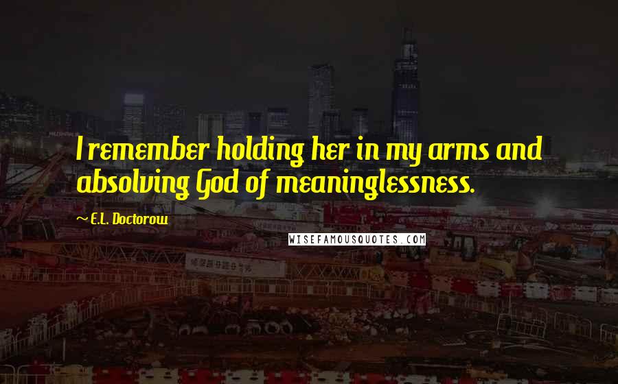 E.L. Doctorow Quotes: I remember holding her in my arms and absolving God of meaninglessness.