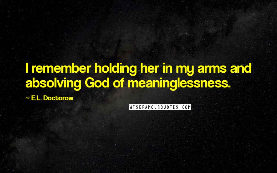 E.L. Doctorow Quotes: I remember holding her in my arms and absolving God of meaninglessness.