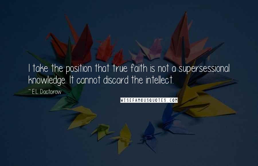 E.L. Doctorow Quotes: I take the position that true faith is not a supersessional knowledge. It cannot discard the intellect.