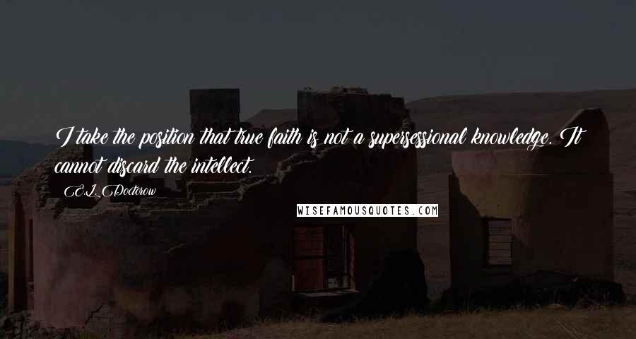 E.L. Doctorow Quotes: I take the position that true faith is not a supersessional knowledge. It cannot discard the intellect.