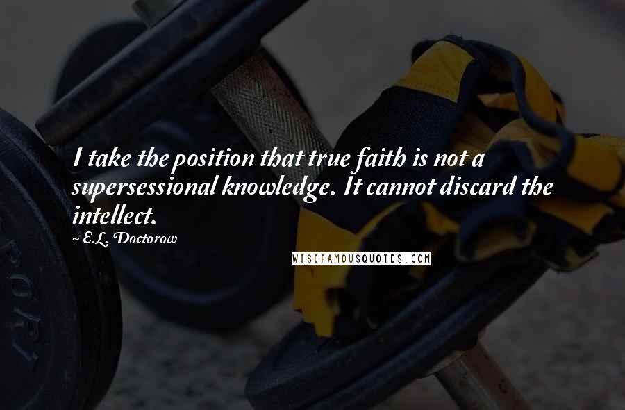 E.L. Doctorow Quotes: I take the position that true faith is not a supersessional knowledge. It cannot discard the intellect.