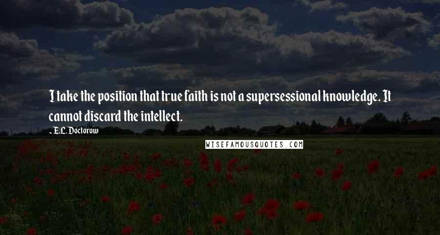 E.L. Doctorow Quotes: I take the position that true faith is not a supersessional knowledge. It cannot discard the intellect.