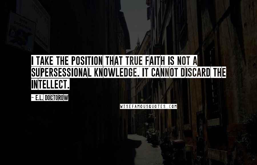 E.L. Doctorow Quotes: I take the position that true faith is not a supersessional knowledge. It cannot discard the intellect.