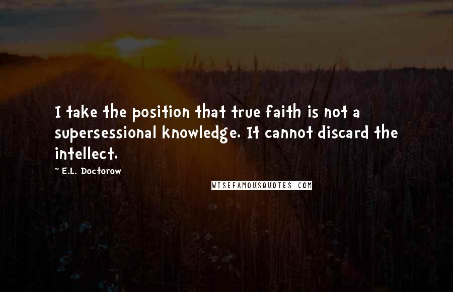 E.L. Doctorow Quotes: I take the position that true faith is not a supersessional knowledge. It cannot discard the intellect.