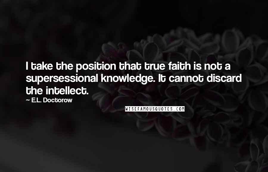E.L. Doctorow Quotes: I take the position that true faith is not a supersessional knowledge. It cannot discard the intellect.