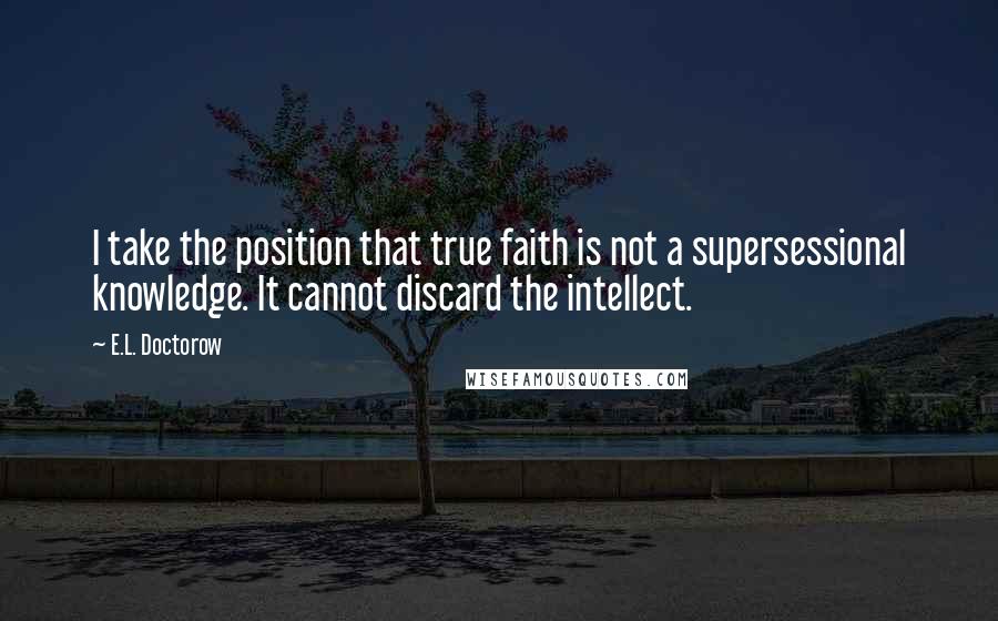 E.L. Doctorow Quotes: I take the position that true faith is not a supersessional knowledge. It cannot discard the intellect.