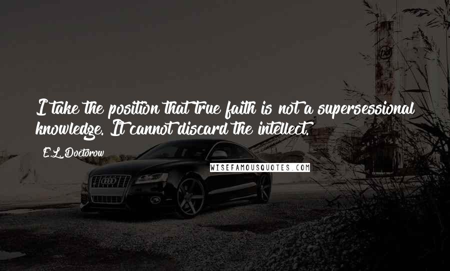 E.L. Doctorow Quotes: I take the position that true faith is not a supersessional knowledge. It cannot discard the intellect.