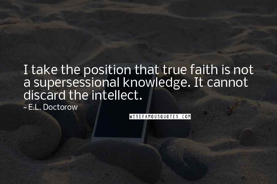 E.L. Doctorow Quotes: I take the position that true faith is not a supersessional knowledge. It cannot discard the intellect.