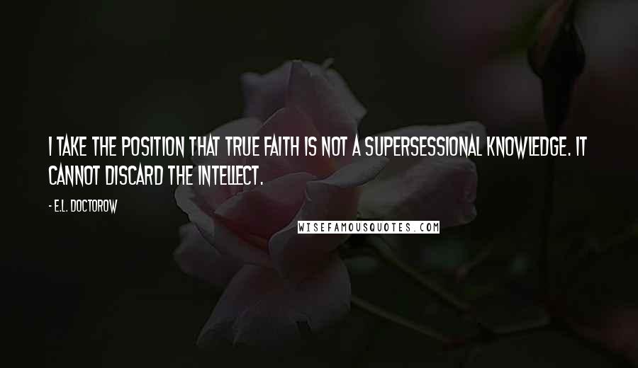 E.L. Doctorow Quotes: I take the position that true faith is not a supersessional knowledge. It cannot discard the intellect.