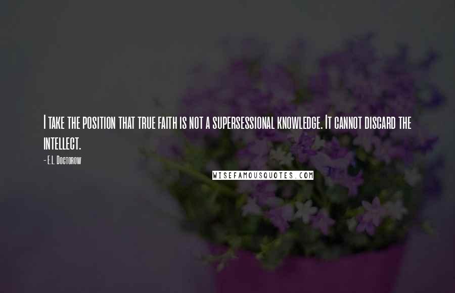 E.L. Doctorow Quotes: I take the position that true faith is not a supersessional knowledge. It cannot discard the intellect.