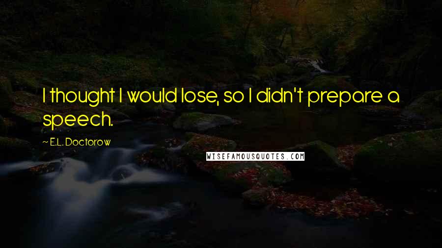E.L. Doctorow Quotes: I thought I would lose, so I didn't prepare a speech.
