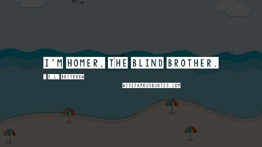 E.L. Doctorow Quotes: I'm Homer, the blind brother.