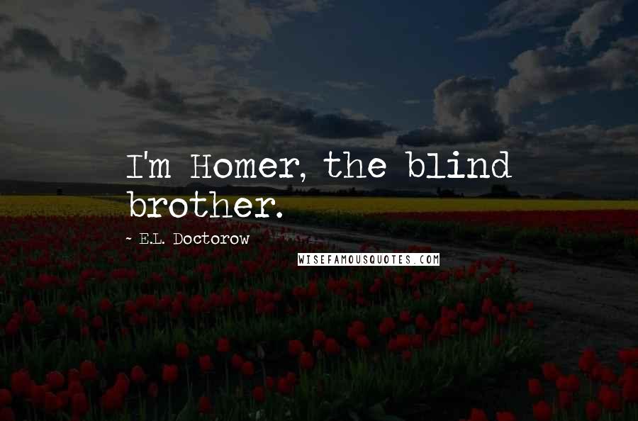 E.L. Doctorow Quotes: I'm Homer, the blind brother.