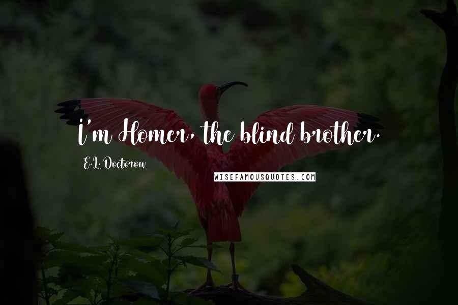 E.L. Doctorow Quotes: I'm Homer, the blind brother.