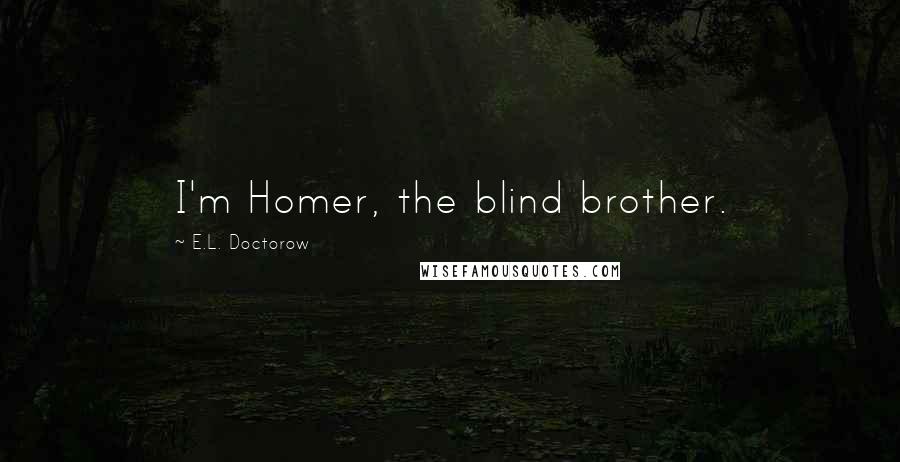 E.L. Doctorow Quotes: I'm Homer, the blind brother.