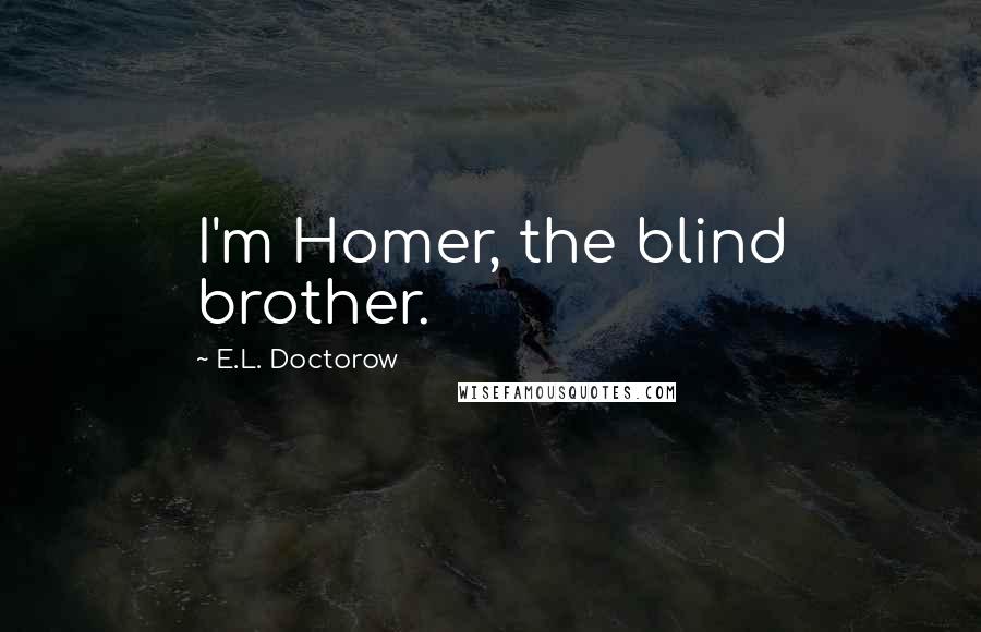 E.L. Doctorow Quotes: I'm Homer, the blind brother.