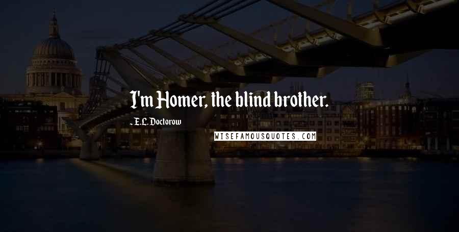 E.L. Doctorow Quotes: I'm Homer, the blind brother.