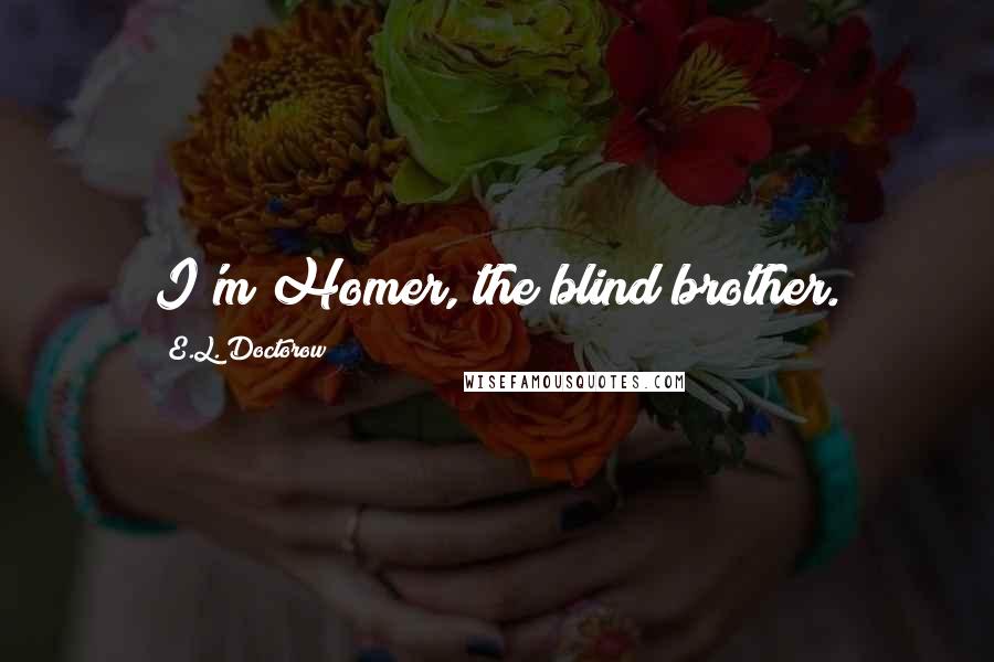 E.L. Doctorow Quotes: I'm Homer, the blind brother.