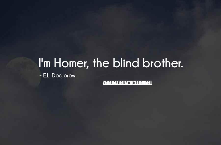 E.L. Doctorow Quotes: I'm Homer, the blind brother.