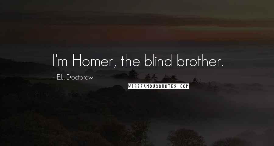 E.L. Doctorow Quotes: I'm Homer, the blind brother.