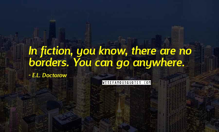 E.L. Doctorow Quotes: In fiction, you know, there are no borders. You can go anywhere.