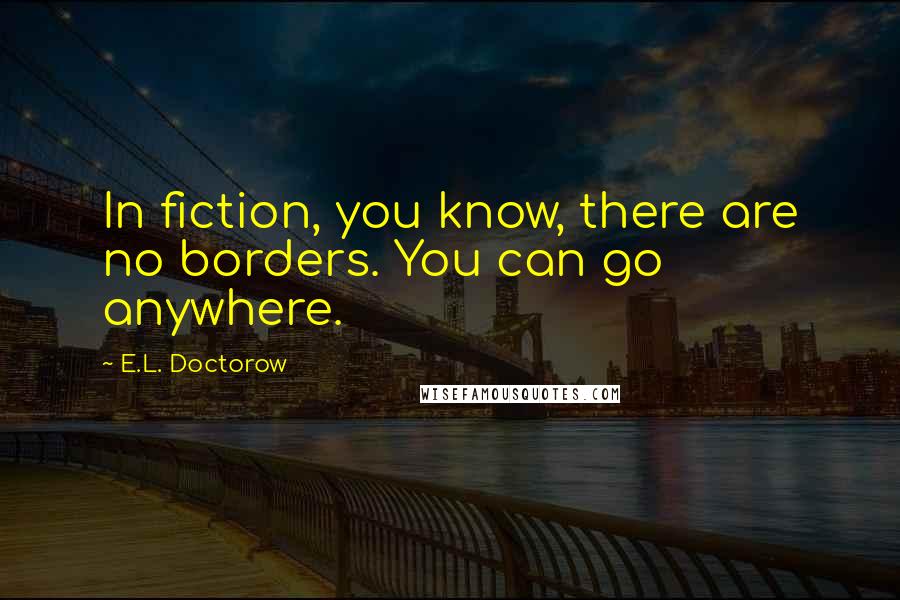 E.L. Doctorow Quotes: In fiction, you know, there are no borders. You can go anywhere.