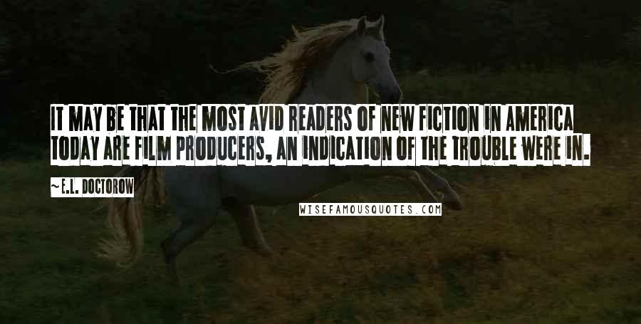 E.L. Doctorow Quotes: It may be that the most avid readers of new fiction in America today are film producers, an indication of the trouble were in.