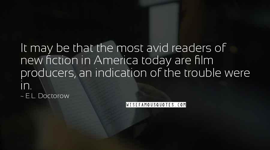 E.L. Doctorow Quotes: It may be that the most avid readers of new fiction in America today are film producers, an indication of the trouble were in.