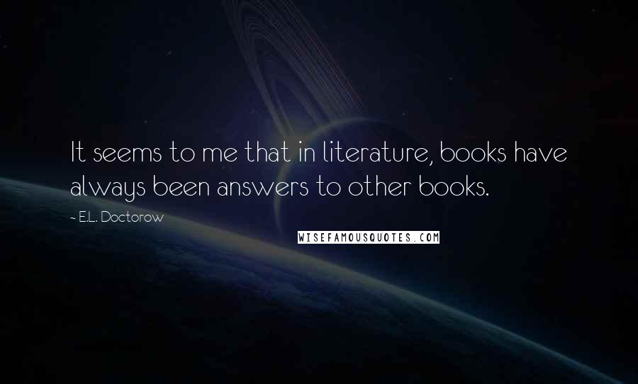 E.L. Doctorow Quotes: It seems to me that in literature, books have always been answers to other books.