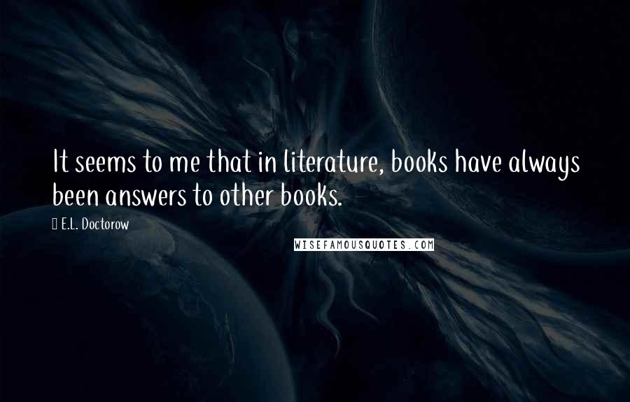 E.L. Doctorow Quotes: It seems to me that in literature, books have always been answers to other books.