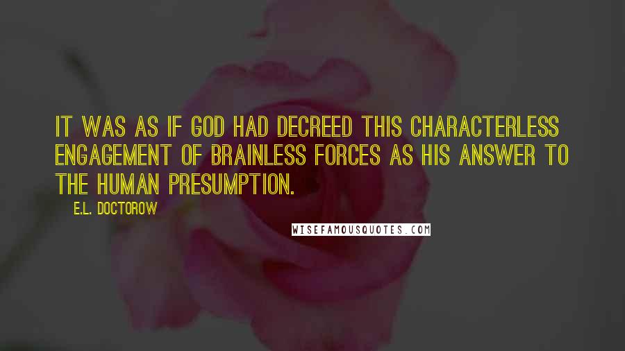 E.L. Doctorow Quotes: It was as if God had decreed this characterless engagement of brainless forces as his answer to the human presumption.