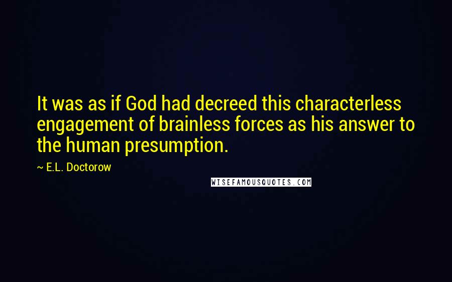 E.L. Doctorow Quotes: It was as if God had decreed this characterless engagement of brainless forces as his answer to the human presumption.