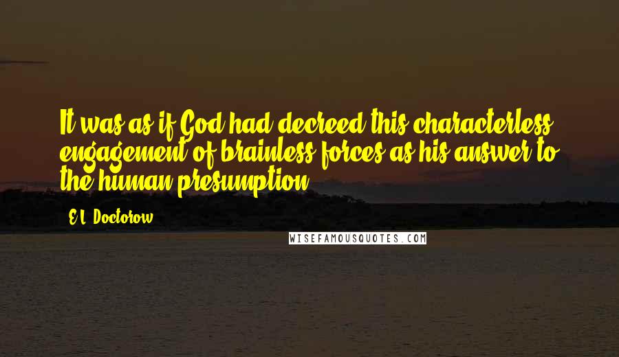 E.L. Doctorow Quotes: It was as if God had decreed this characterless engagement of brainless forces as his answer to the human presumption.