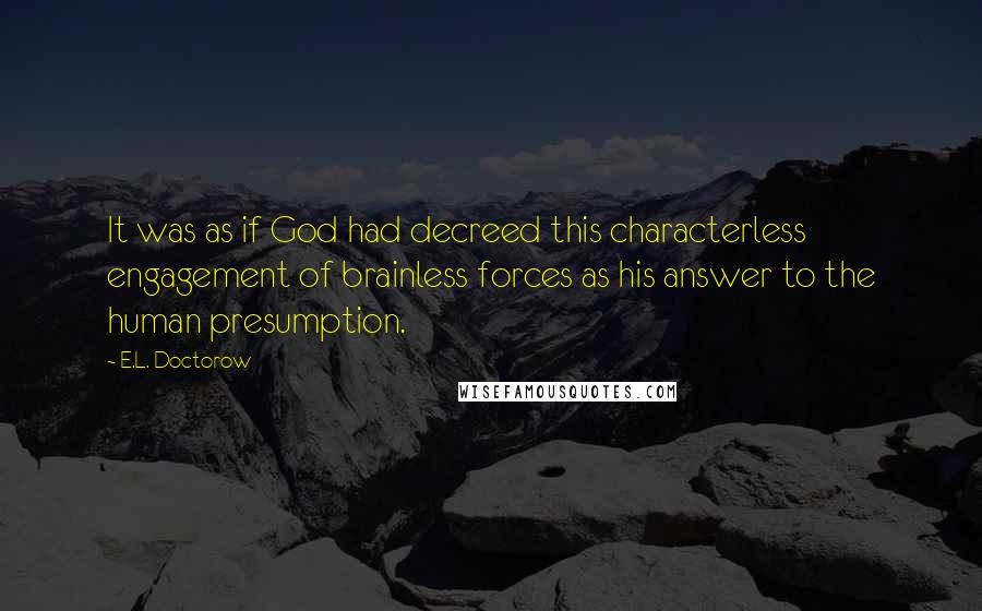 E.L. Doctorow Quotes: It was as if God had decreed this characterless engagement of brainless forces as his answer to the human presumption.